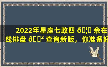 2022年星座七政四 🦁 余在线排盘 🌲 查询新版，你准备好了吗